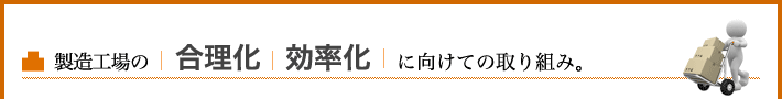 製造工場の合理化、効率化に向けての取り組み。